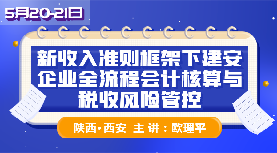 【西安线下】新收入准则框架下建安企业全流程 ——会计核算与税收风险管控